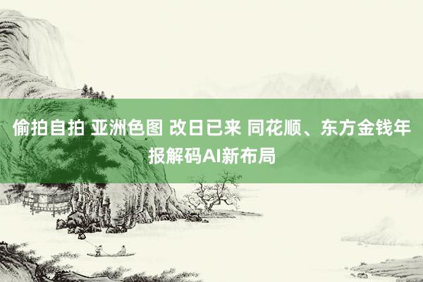 偷拍自拍 亚洲色图 改日已来 同花顺、东方金钱年报解码AI新布局