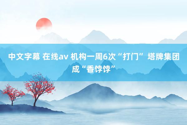 中文字幕 在线av 机构一周6次“打门” 塔牌集团成“香饽饽”
