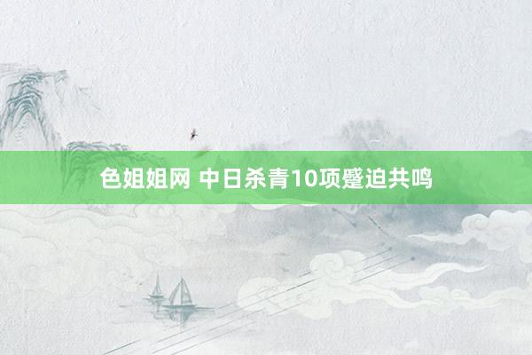 色姐姐网 中日杀青10项蹙迫共鸣