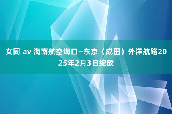 女同 av 海南航空海口—东京（成田）外洋航路2025年2月3日绽放