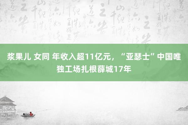 浆果儿 女同 年收入超11亿元，“亚瑟士”中国唯独工场扎根薛城17年