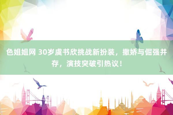 色姐姐网 30岁虞书欣挑战新扮装，撒娇与倔强并存，演技突破引热议！