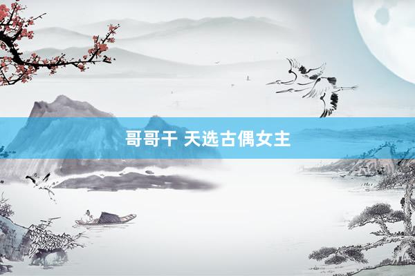 哥哥干 天选古偶女主
