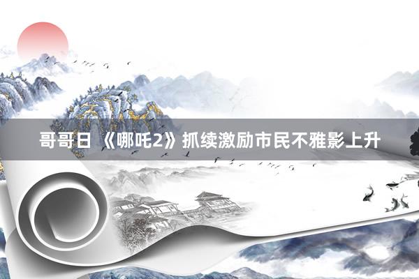 哥哥日 《哪吒2》抓续激励市民不雅影上升
