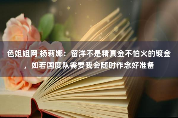 色姐姐网 杨莉娜：留洋不是精真金不怕火的镀金，如若国度队需要我会随时作念好准备