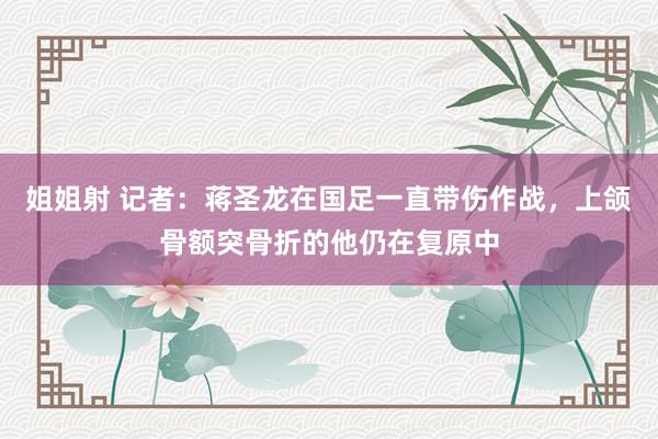 姐姐射 记者：蒋圣龙在国足一直带伤作战，上颌骨额突骨折的他仍在复原中