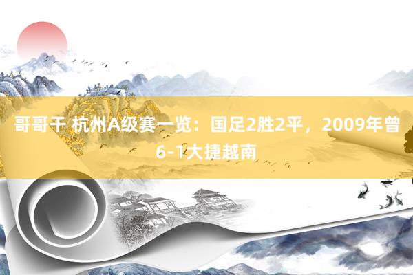 哥哥干 杭州A级赛一览：国足2胜2平，2009年曾6-1大捷越南