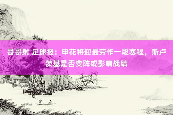 哥哥射 足球报：申花将迎最劳作一段赛程，斯卢茨基是否变阵或影响战绩