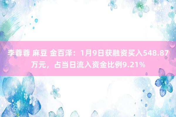 李蓉蓉 麻豆 金百泽：1月9日获融资买入548.87万元，占当日流入资金比例9.21%