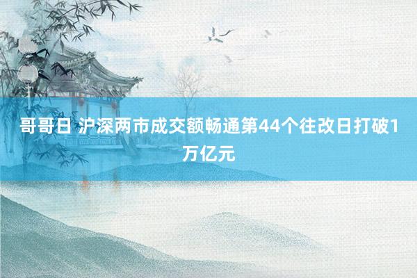 哥哥日 沪深两市成交额畅通第44个往改日打破1万亿元