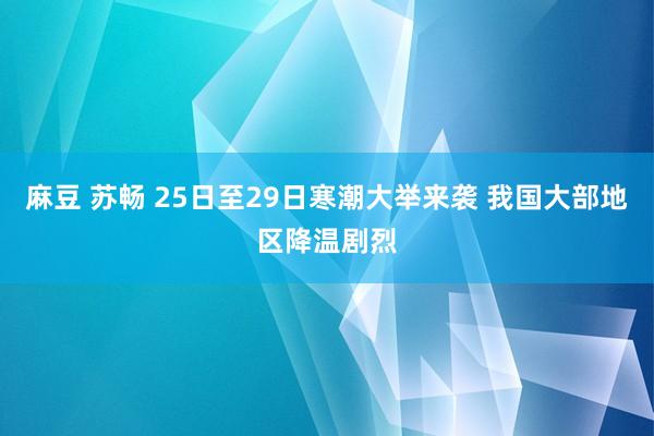 麻豆 苏畅 25日至29日寒潮大举来袭 我国大部地区降温剧烈