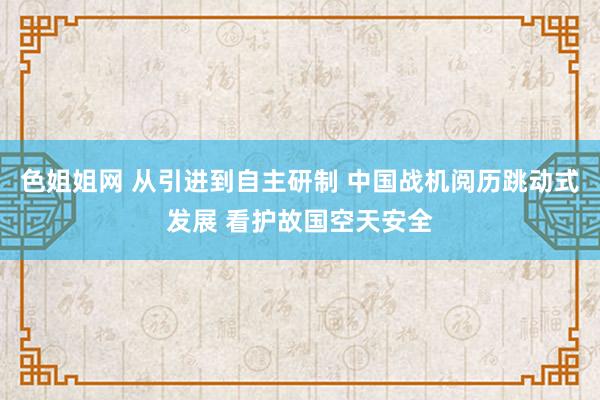 色姐姐网 从引进到自主研制 中国战机阅历跳动式发展 看护故国空天安全