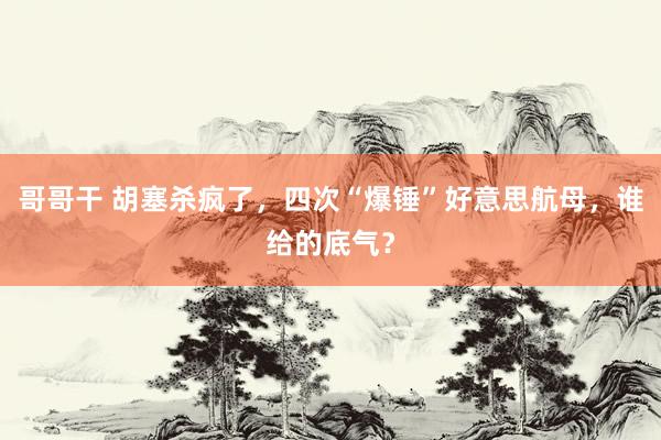 哥哥干 胡塞杀疯了，四次“爆锤”好意思航母，谁给的底气？