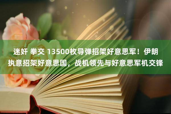 迷奸 拳交 13500枚导弹招架好意思军！伊朗执意招架好意思国，战机领先与好意思军机交锋