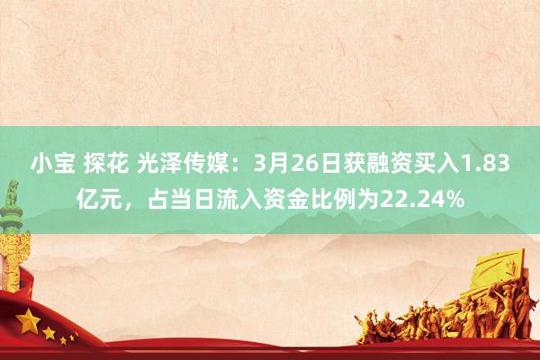 小宝 探花 光泽传媒：3月26日获融资买入1.83亿元，占当日流入资金比例为22.24%