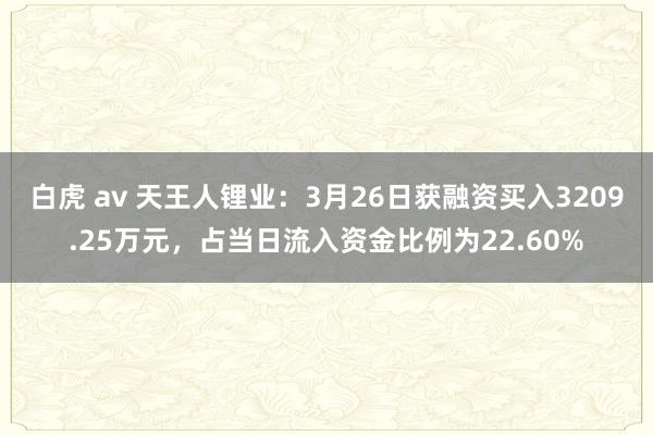 白虎 av 天王人锂业：3月26日获融资买入3209.25万元，占当日流入资金比例为22.60%