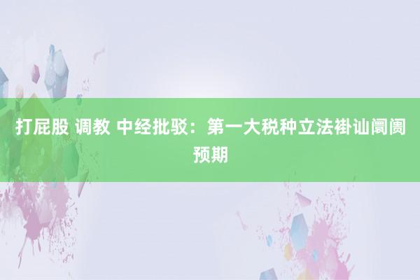 打屁股 调教 中经批驳：第一大税种立法褂讪阛阓预期