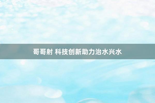 哥哥射 科技创新助力治水兴水