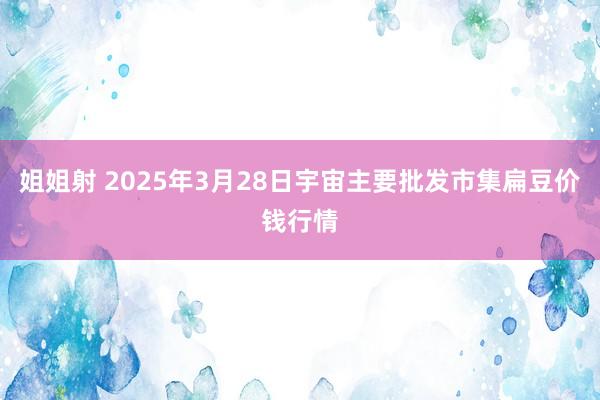 姐姐射 2025年3月28日宇宙主要批发市集扁豆价钱行情