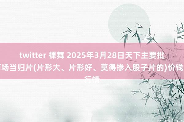 twitter 裸舞 2025年3月28日天下主要批发商场当归片(片形大、片形好、莫得掺入股子片的)价钱行情