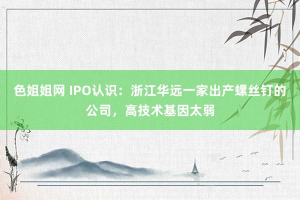 色姐姐网 IPO认识：浙江华远一家出产螺丝钉的公司，高技术基因太弱