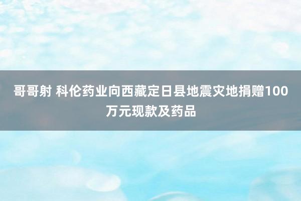 哥哥射 科伦药业向西藏定日县地震灾地捐赠100万元现款及药品