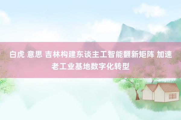 白虎 意思 吉林构建东谈主工智能翻新矩阵 加速老工业基地数字化转型