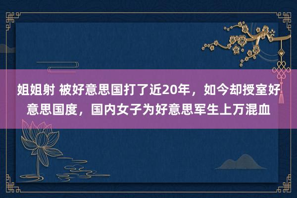 姐姐射 被好意思国打了近20年，如今却授室好意思国度，国内女子为好意思军生上万混血