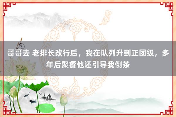 哥哥去 老排长改行后，我在队列升到正团级，多年后聚餐他还引导我倒茶