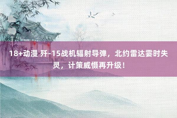 18+动漫 歼-15战机辐射导弹，北约雷达霎时失灵，计策威慑再升级！
