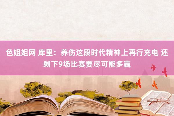 色姐姐网 库里：养伤这段时代精神上再行充电 还剩下9场比赛要尽可能多赢