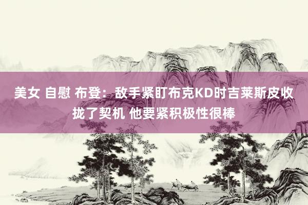 美女 自慰 布登：敌手紧盯布克KD时吉莱斯皮收拢了契机 他要紧积极性很棒