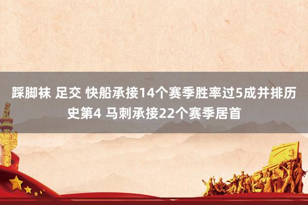 踩脚袜 足交 快船承接14个赛季胜率过5成并排历史第4 马刺承接22个赛季居首