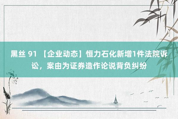 黑丝 91 【企业动态】恒力石化新增1件法院诉讼，案由为证券造作论说背负纠纷