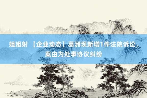 姐姐射 【企业动态】葛洲坝新增1件法院诉讼，案由为处事协议纠纷