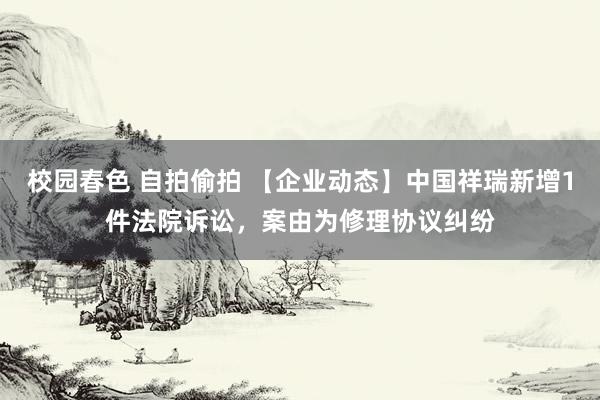 校园春色 自拍偷拍 【企业动态】中国祥瑞新增1件法院诉讼，案由为修理协议纠纷