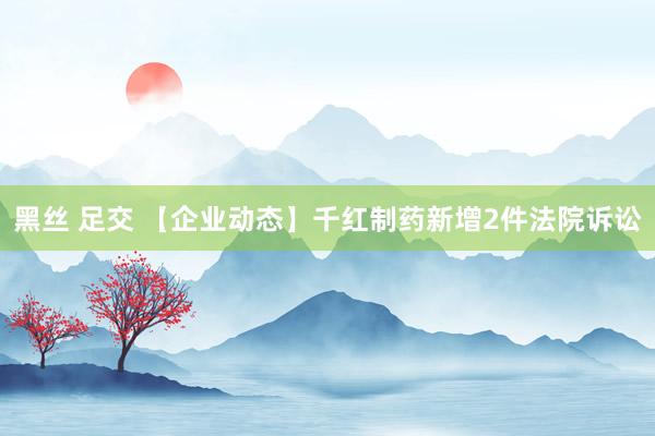 黑丝 足交 【企业动态】千红制药新增2件法院诉讼