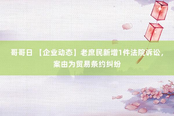 哥哥日 【企业动态】老庶民新增1件法院诉讼，案由为贸易条约纠纷