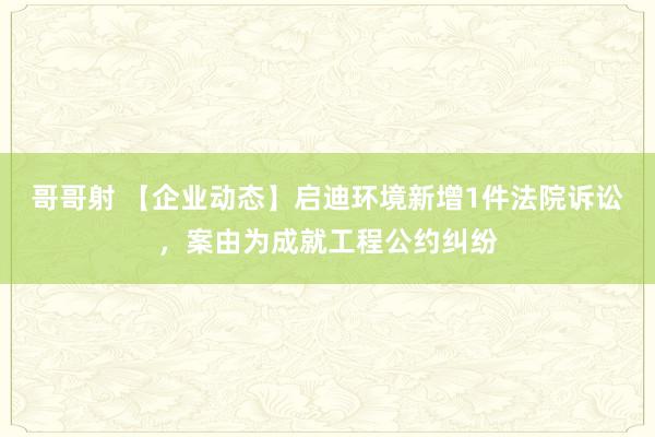 哥哥射 【企业动态】启迪环境新增1件法院诉讼，案由为成就工程公约纠纷