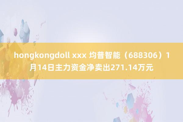 hongkongdoll xxx 均普智能（688306）1月14日主力资金净卖出271.14万元