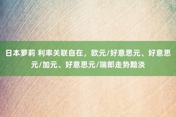 日本萝莉 利率关联自在，欧元/好意思元、好意思元/加元、好意思元/瑞郎走势黯淡