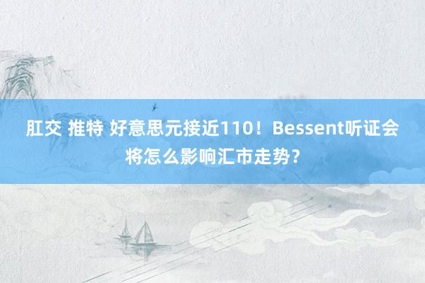 肛交 推特 好意思元接近110！Bessent听证会将怎么影响汇市走势？