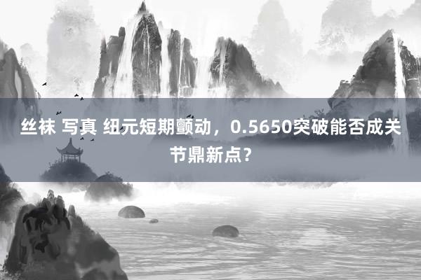 丝袜 写真 纽元短期颤动，0.5650突破能否成关节鼎新点？