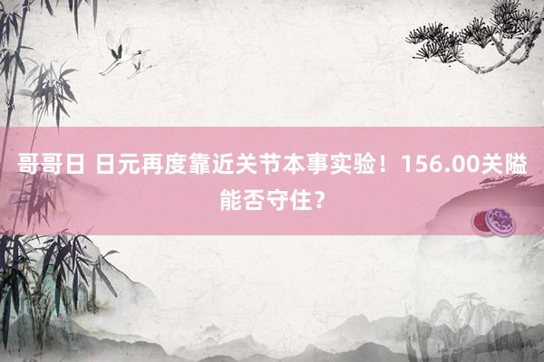 哥哥日 日元再度靠近关节本事实验！156.00关隘能否守住？