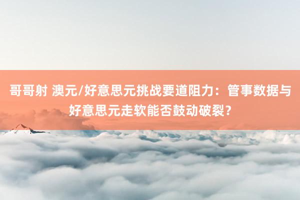 哥哥射 澳元/好意思元挑战要道阻力：管事数据与好意思元走软能否鼓动破裂？