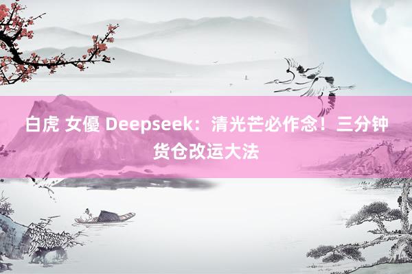 白虎 女優 Deepseek：清光芒必作念！三分钟货仓改运大法