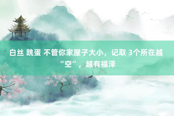 白丝 跳蛋 不管你家屋子大小，记取 3个所在越 “空”，越有福泽