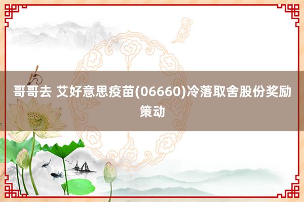 哥哥去 艾好意思疫苗(06660)冷落取舍股份奖励策动