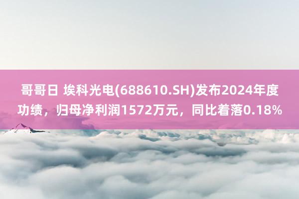 哥哥日 埃科光电(688610.SH)发布2024年度功绩，归母净利润1572万元，同比着落0.18%