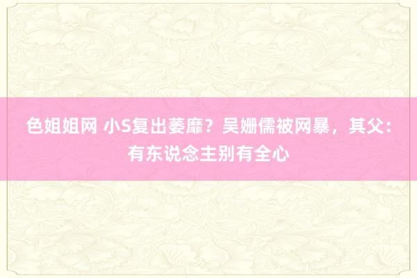 色姐姐网 小S复出萎靡？吴姗儒被网暴，其父：有东说念主别有全心